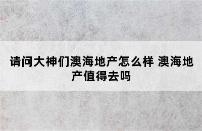 请问大神们澳海地产怎么样 澳海地产值得去吗